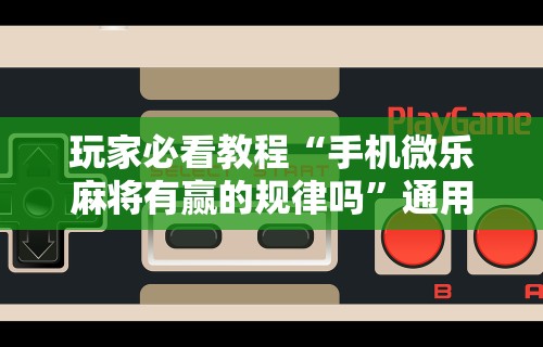 玩家必看教程“手机微乐麻将有赢的规律吗”通用版下载教程