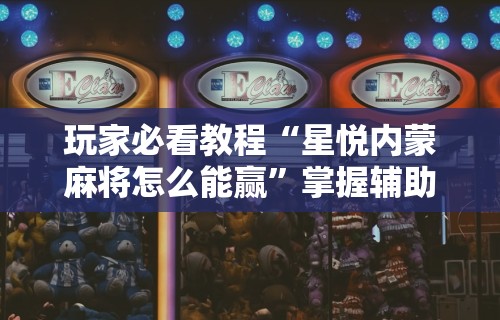 玩家必看教程“星悦内蒙麻将怎么能赢	”掌握辅助功能必胜规则