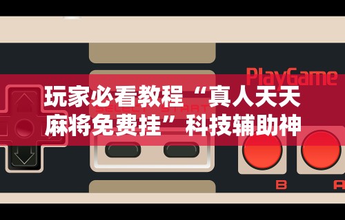 玩家必看教程“真人天天麻将免费挂”科技辅助神器手机版