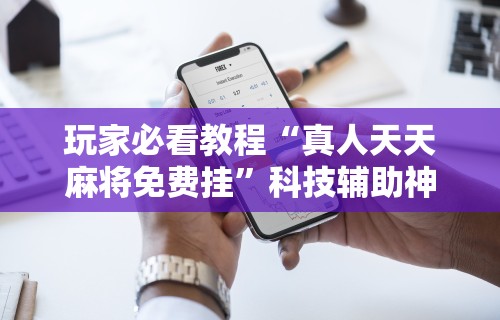 玩家必看教程“真人天天麻将免费挂	”科技辅助神器手机版