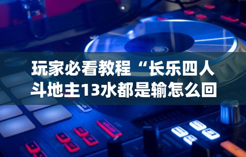 玩家必看教程“长乐四人斗地主13水都是输怎么回事”作弊(透视)透视辅助