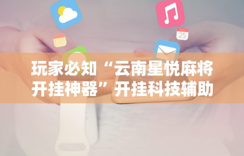 玩家必知“云南星悦麻将开挂神器”开挂科技辅助神器手机