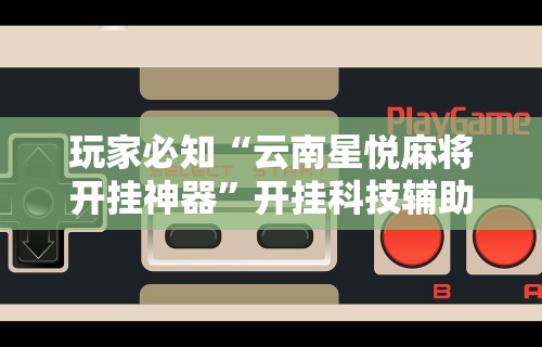 玩家必知“云南星悦麻将开挂神器”开挂科技辅助神器手机