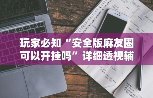 玩家必知“安全版麻友圈可以开挂吗”详细透视辅助教程官方正版下载