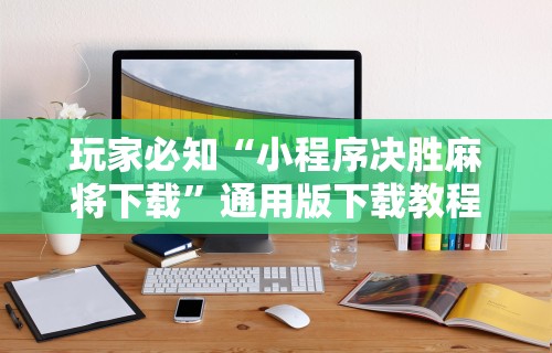 玩家必知“小程序决胜麻将下载”通用版下载教程!