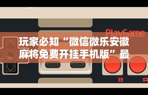 玩家必知“微信微乐安徽麻将免费开挂手机版	”最新辅助详细教程
