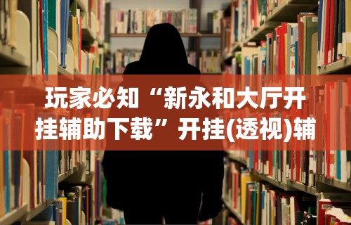 玩家必知“新永和大厅开挂辅助下载”开挂(透视)辅助