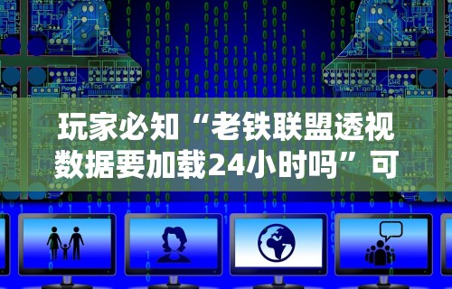 玩家必知“老铁联盟透视数据要加载24小时吗”可以开挂作弊