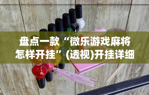 盘点一款“微乐游戏麻将怎样开挂”(透视)开挂详细教程