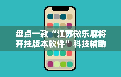 盘点一款“江苏微乐麻将开挂版本软件”科技辅助神器手机版教程