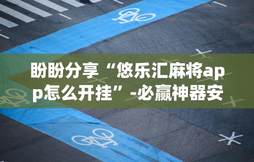 盼盼分享“悠乐汇麻将app怎么开挂”-必赢神器安装