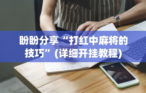 盼盼分享“打红中麻将的技巧	”(详细开挂教程)