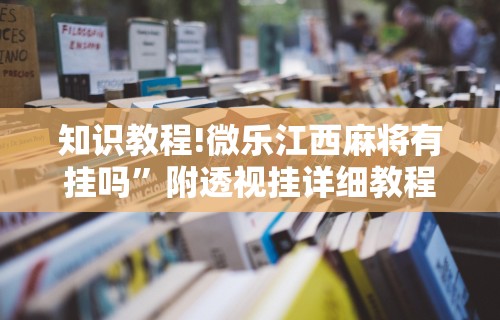 知识教程!微乐江西麻将有挂吗”附透视挂详细教程