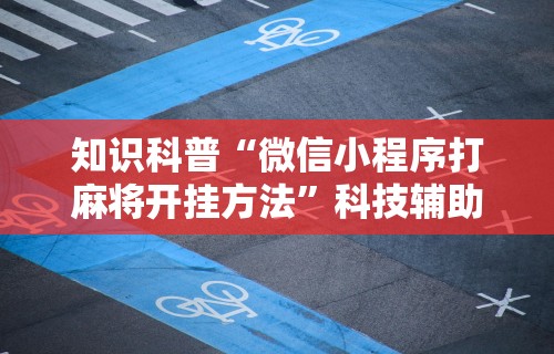 知识科普“微信小程序打麻将开挂方法	”科技辅助神器手机版