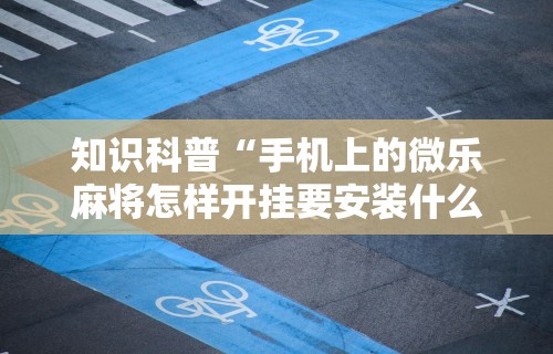 知识科普“手机上的微乐麻将怎样开挂要安装什么”详细辅助透视