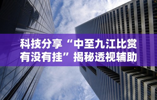 科技分享“中至九江比赏有没有挂”揭秘透视辅助万能挂