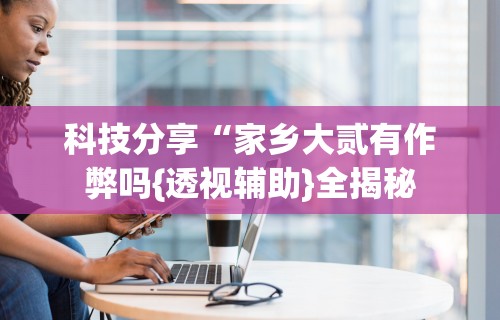 7分钟揭秘＂陕西微乐麻将开挂”开挂神器{透视辅助}全揭秘