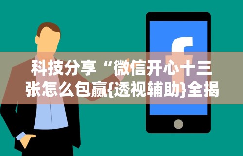 科技分享“微信开心十三张怎么包赢{透视辅助}全揭秘 科技分享“微信开心十三张怎么包赢{透视辅助}全揭秘