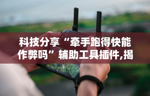 科技分享“牵手跑得快能作弊吗”辅助工具插件,揭秘技巧开挂