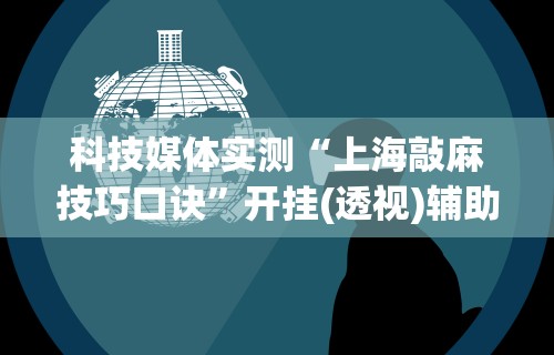科技媒体实测“上海敲麻技巧口诀	”开挂(透视)辅助