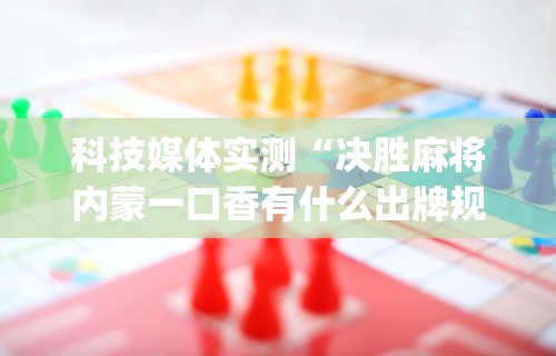 科技媒体实测“决胜麻将内蒙一口香有什么出牌规律么”(助赢详细开挂教程)