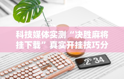 科技媒体实测“决胜麻将挂下载”真实开挂技巧分享