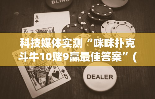 科技媒体实测“咪咪扑克斗牛10赌9赢最佳答案”(确实真的有挂)