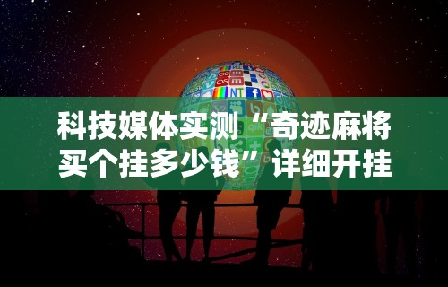 科技媒体实测“奇迹麻将买个挂多少钱	”详细开挂安装教程