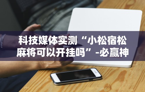科技媒体实测“小松宿松麻将可以开挂吗	”-必赢神器安装