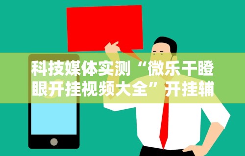 科技媒体实测“微乐干瞪眼开挂视频大全”开挂辅助详细步骤
