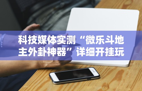 科技媒体实测“微乐斗地主外卦神器	”详细开挂玩法