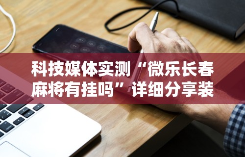 科技媒体实测“微乐长春麻将有挂吗	”详细分享装挂步骤