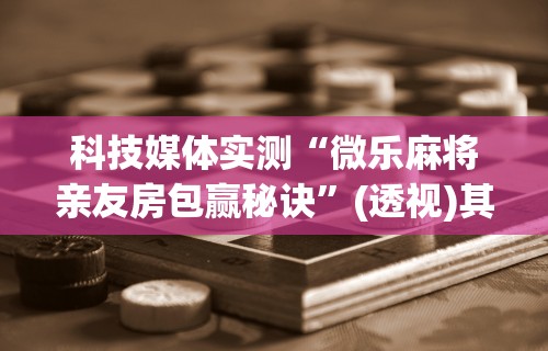 科技媒体实测“微乐麻将亲友房包赢秘诀	”(透视)其实确实有挂