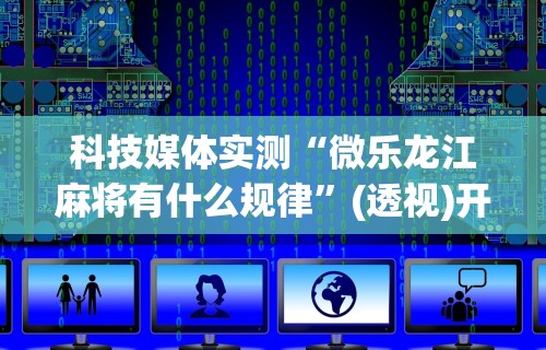 科技媒体实测“微乐龙江麻将有什么规律”(透视)开挂辅助脚本+详细开挂安装教程