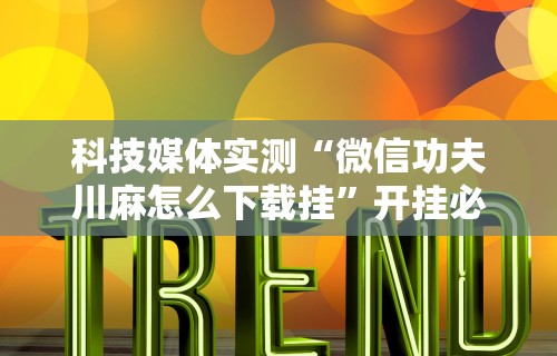 科技媒体实测“微信功夫川麻怎么下载挂	”开挂必胜方法
