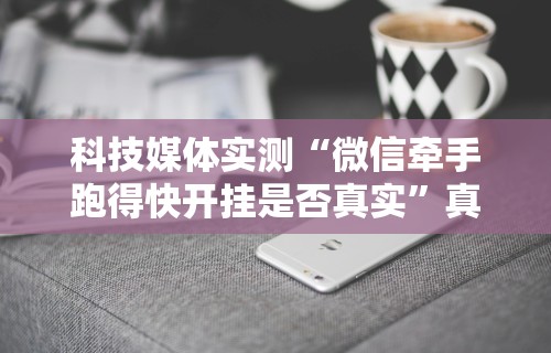 科技媒体实测“微信牵手跑得快开挂是否真实”真实开挂技巧分享