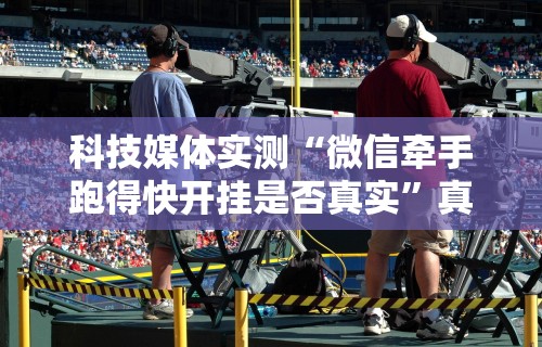 科技媒体实测“微信牵手跑得快开挂是否真实	”真实开挂技巧分享