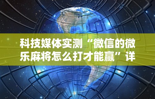 科技媒体实测“微信的微乐麻将怎么打才能赢”详细开挂玩法