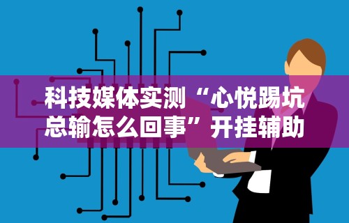 科技媒体实测“心悦踢坑总输怎么回事”开挂辅助详细步骤