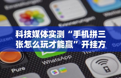 科技媒体实测“手机拼三张怎么玩才能赢	”开挂方法