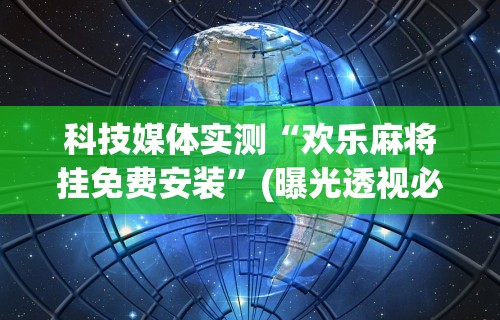 科技媒体实测“欢乐麻将挂免费安装	”(曝光透视必备猫腻)