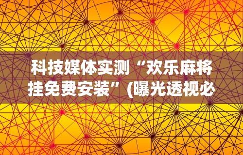 科技媒体实测“欢乐麻将挂免费安装”(曝光透视必备猫腻)