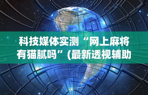 科技媒体实测“网上麻将有猫腻吗”(最新透视辅助上线)