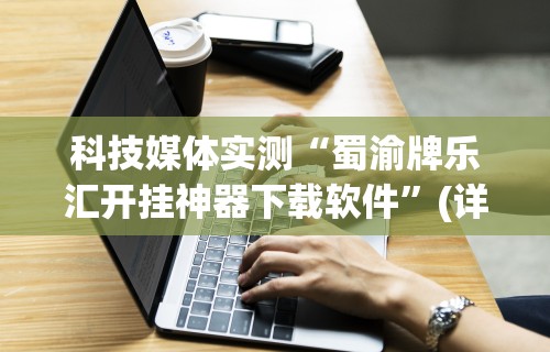 科技媒体实测“蜀渝牌乐汇开挂神器下载软件”(详细透视教程)-