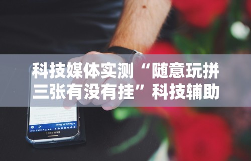 科技媒体实测“随意玩拼三张有没有挂”科技辅助神器手机版教程