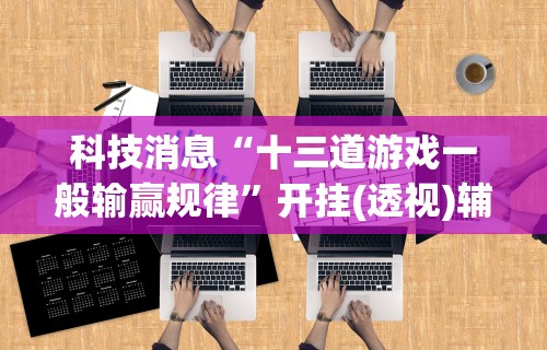 科技消息“十三道游戏一般输赢规律	”开挂(透视)辅助教程