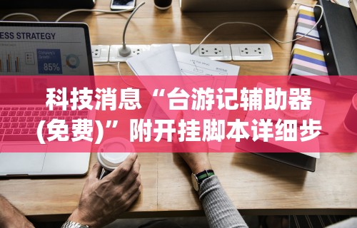 科技消息“台游记辅助器(免费)”附开挂脚本详细步骤