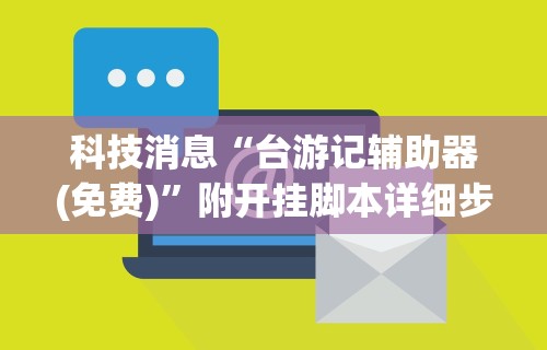 科技消息“台游记辅助器(免费)	”附开挂脚本详细步骤
