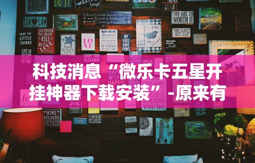 科技消息“微乐卡五星开挂神器下载安装”-原来有挂