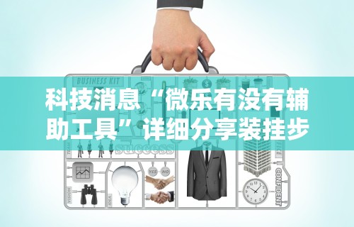 科技消息“微乐有没有辅助工具”详细分享装挂步骤教程